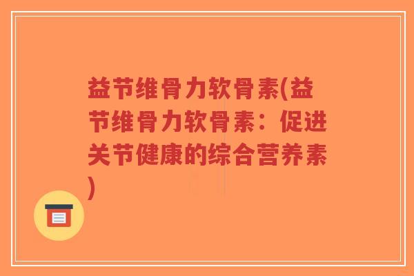 益节维骨力软骨素(益节维骨力软骨素：促进关节健康的综合营养素)-第1张图片-超越