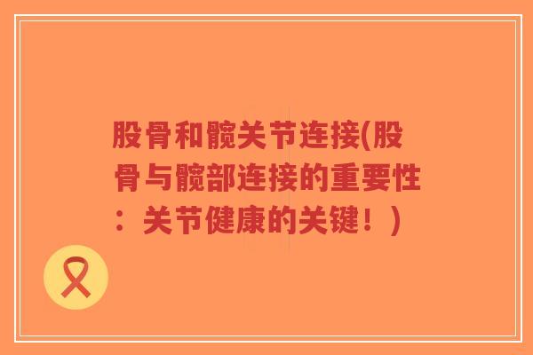 股骨和髋关节连接(股骨与髋部连接的重要性：关节健康的关键！)-第1张图片-超越