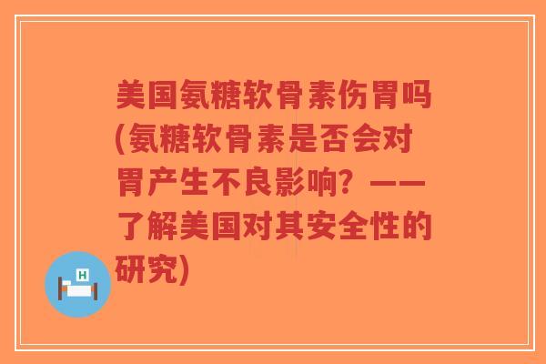美国氨糖软骨素伤胃吗(氨糖软骨素是否会对胃产生不良影响?——了解美国对其安全性的研究)-第1张图片-超越 美国氨糖软骨素伤胃吗(氨糖软骨素是否会对胃产生不良影响?——了解美国对其安全性的研究)-第1张图片-超越