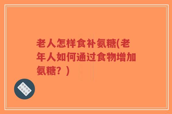 老人怎样食补氨糖(老年人如何通过食物增加氨糖?)-第1张图片-超越 老人怎样食补氨糖(老年人如何通过食物增加氨糖?)-第1张图片-超越