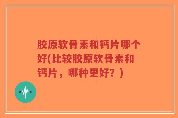 胶原软骨素和钙片哪个好(比较胶原软骨素和钙片，哪种更好？)-第1张图片-超越