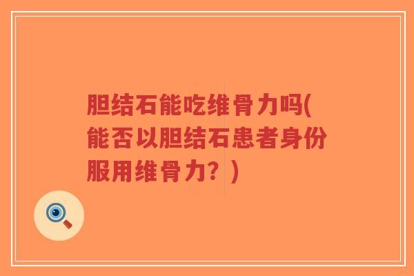 胆结石能吃维骨力吗(能否以胆结石患者身份服用维骨力？)-第1张图片-超越