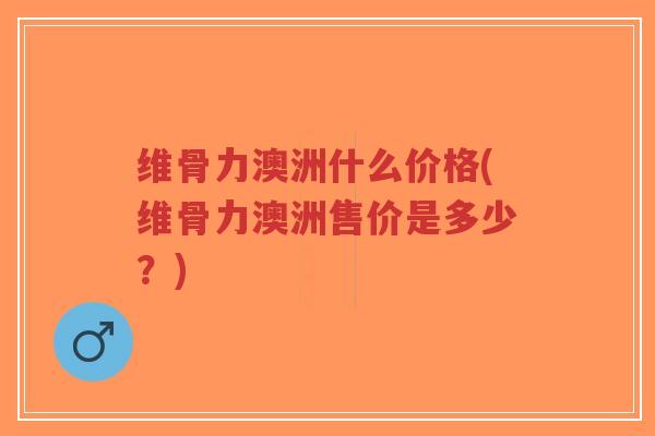 维骨力澳洲什么价格(维骨力澳洲售价是多少?)-第1张图片-超越 维骨力澳洲什么价格(维骨力澳洲售价是多少?)-第1张图片-超越