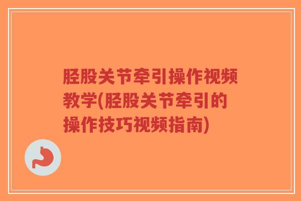 胫股关节牵引操作视频教学(胫股关节牵引的操作技巧视频指南)-第1张图片-超越 胫股关节牵引操作视频教学(胫股关节牵引的操作技巧视频指南)-第1张图片-超越