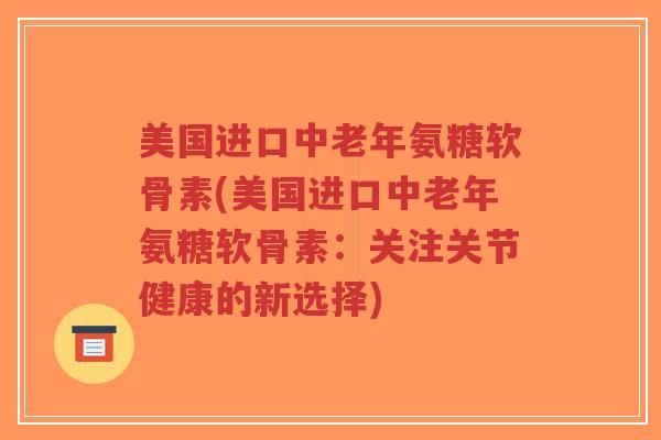 美国进口中老年氨糖软骨素(美国进口中老年氨糖软骨素:关注关节健康的新选择)-第1张图片-超越 美国进口中老年氨糖软骨素(美国进口中老年氨糖软骨素:关注关节健康的新选择)-第1张图片-超越