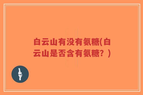 白云山有没有氨糖(白云山是否含有氨糖?)-第1张图片-超越 白云山有没有氨糖(白云山是否含有氨糖?)-第1张图片-超越