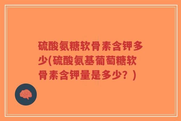 硫酸氨糖软骨素含钾多少(硫酸氨基葡萄糖软骨素含钾量是多少?)-第1张图片-超越 硫酸氨糖软骨素含钾多少(硫酸氨基葡萄糖软骨素含钾量是多少?)-第1张图片-超越