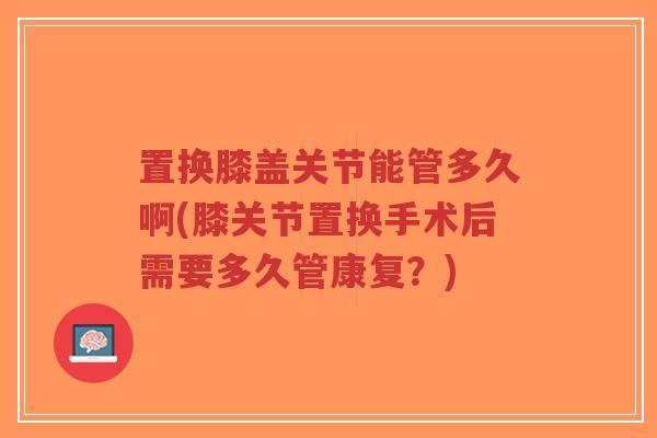 置换膝盖关节能管多久啊(膝关节置换手术后需要多久管康复?)-第1张图片-超越 置换膝盖关节能管多久啊(膝关节置换手术后需要多久管康复?)-第1张图片-超越