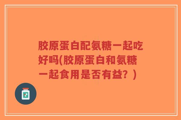 胶原蛋白配氨糖一起吃好吗(胶原蛋白和氨糖一起食用是否有益?)-第1张图片-超越 胶原蛋白配氨糖一起吃好吗(胶原蛋白和氨糖一起食用是否有益?)-第1张图片-超越