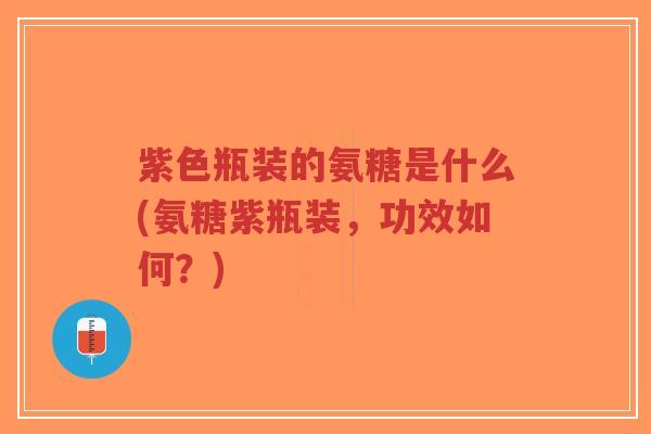 紫色瓶装的氨糖是什么(氨糖紫瓶装，功效如何？)-第1张图片-超越