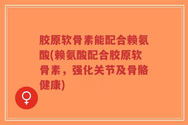 胶原软骨素能配合赖氨酸(赖氨酸配合胶原软骨素，强化关节及骨骼健康)-第1张图片-超越