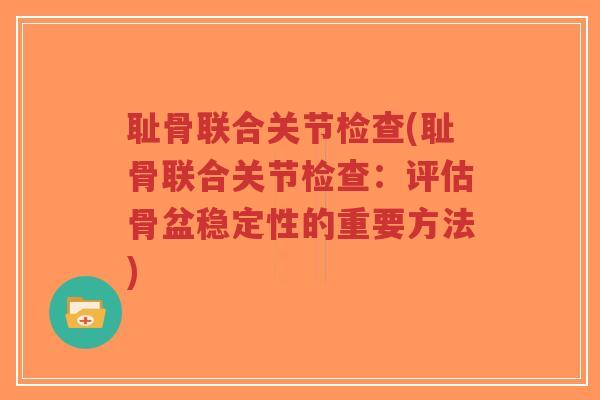 耻骨联合关节检查(耻骨联合关节检查:评估骨盆稳定性的重要方法)-第1张图片-超越 耻骨联合关节检查(耻骨联合关节检查:评估骨盆稳定性的重要方法)-第1张图片-超越