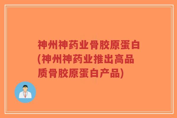 神州神药业骨胶原蛋白(神州神药业推出高品质骨胶原蛋白产品)-第1张图片-超越