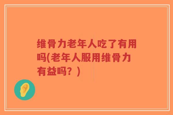 维骨力老年人吃了有用吗(老年人服用维骨力有益吗?)-第1张图片-超越 维骨力老年人吃了有用吗(老年人服用维骨力有益吗?)-第1张图片-超越
