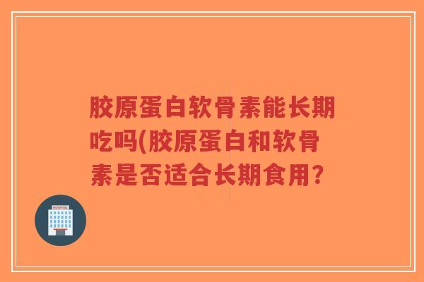 胶原蛋白软骨素能长期吃吗(胶原蛋白和软骨素是否适合长期食用?-第1张图片-超越 胶原蛋白软骨素能长期吃吗(胶原蛋白和软骨素是否适合长期食用?-第1张图片-超越