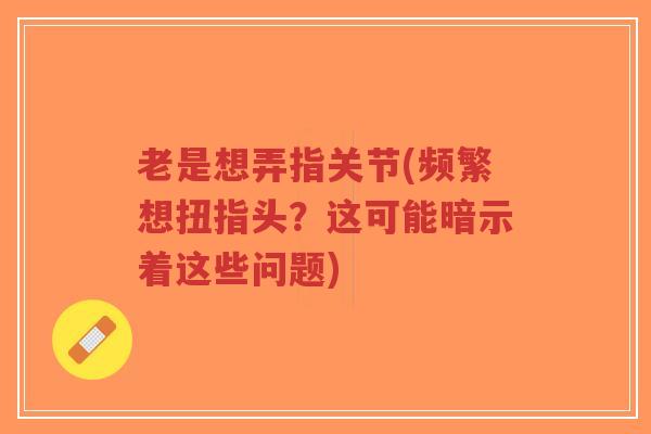 老是想弄指关节(频繁想扭指头?这可能暗示着这些问题)-第1张图片-超越 老是想弄指关节(频繁想扭指头?这可能暗示着这些问题)-第1张图片-超越