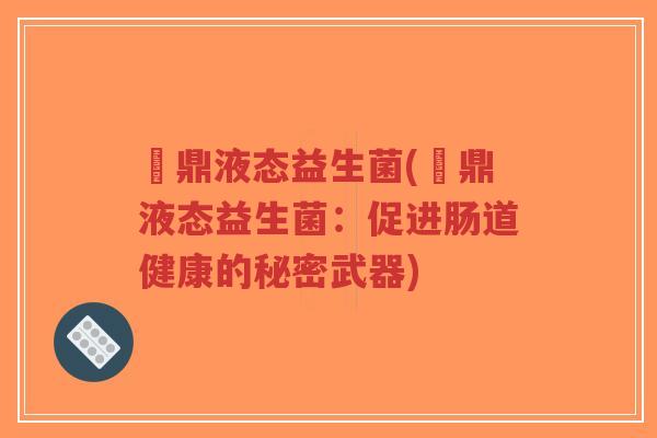 菑鼎液态益生菌(菑鼎液态益生菌:促进肠道健康的秘密武器)-第1张图片-超越 菑鼎液态益生菌(菑鼎液态益生菌:促进肠道健康的秘密武器)-第1张图片-超越