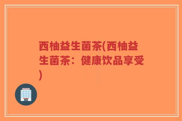 西柚益生菌茶(西柚益生菌茶:健康饮品享受)-第1张图片-超越 西柚益生菌茶(西柚益生菌茶:健康饮品享受)-第1张图片-超越