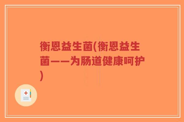 衡恩益生菌(衡恩益生菌——为肠道健康呵护)-第1张图片-超越 衡恩益生菌(衡恩益生菌——为肠道健康呵护)-第1张图片-超越