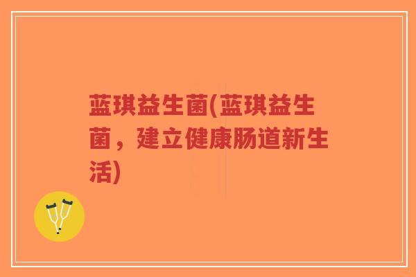蓝琪益生菌(蓝琪益生菌,建立健康肠道新生活)-第1张图片-超越 蓝琪益生菌(蓝琪益生菌,建立健康肠道新生活)-第1张图片-超越