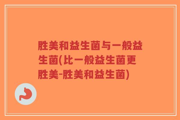 胜美和益生菌与一般益生菌(比一般益生菌更胜美-胜美和益生菌)-第1张图片-超越 胜美和益生菌与一般益生菌(比一般益生菌更胜美-胜美和益生菌)-第1张图片-超越