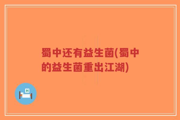 蜀中还有益生菌(蜀中的益生菌重出江湖)-第1张图片-超越 蜀中还有益生菌(蜀中的益生菌重出江湖)-第1张图片-超越