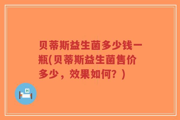 贝蒂斯益生菌多少钱一瓶(贝蒂斯益生菌售价多少,效果如何?)-第1张图片-超越 贝蒂斯益生菌多少钱一瓶(贝蒂斯益生菌售价多少,效果如何?)-第1张图片-超越
