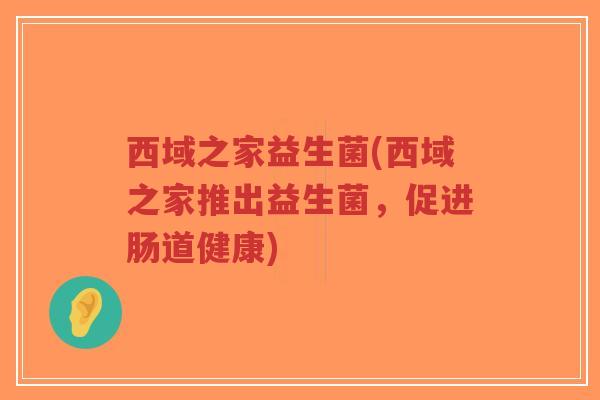 西域之家益生菌(西域之家推出益生菌,促进肠道健康)-第1张图片-超越 西域之家益生菌(西域之家推出益生菌,促进肠道健康)-第1张图片-超越