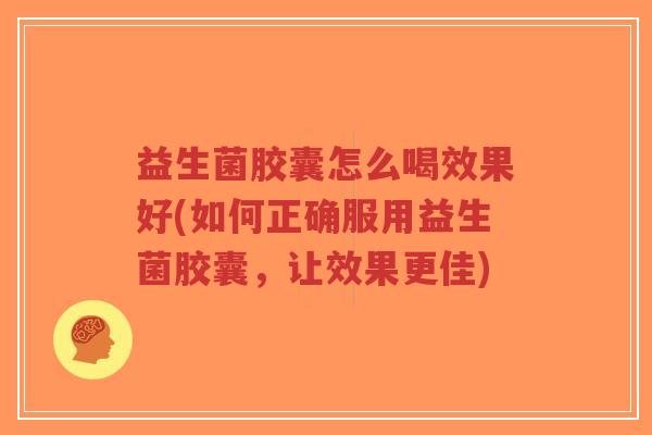益生菌胶囊怎么喝效果好(如何正确服用益生菌胶囊,让效果更佳)-第1张图片-超越 益生菌胶囊怎么喝效果好(如何正确服用益生菌胶囊,让效果更佳)-第1张图片-超越