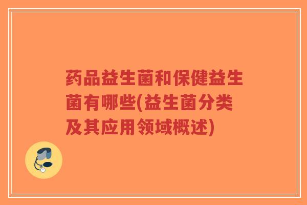 药品益生菌和保健益生菌有哪些(益生菌分类及其应用领域概述)-第1张图片-超越 药品益生菌和保健益生菌有哪些(益生菌分类及其应用领域概述)-第1张图片-超越