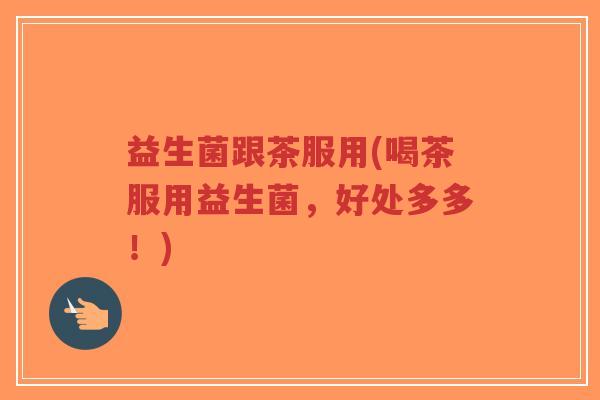 益生菌跟茶服用(喝茶服用益生菌,好处多多!)-第1张图片-超越 益生菌跟茶服用(喝茶服用益生菌,好处多多!)-第1张图片-超越