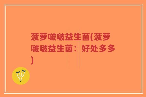 菠萝啵啵益生菌(菠萝啵啵益生菌:好处多多)-第1张图片-超越 菠萝啵啵益生菌(菠萝啵啵益生菌:好处多多)-第1张图片-超越