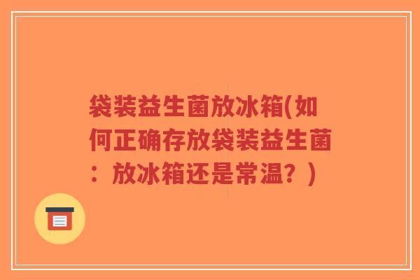 袋装益生菌放冰箱(如何正确存放袋装益生菌:放冰箱还是常温?)-第1张图片-超越 袋装益生菌放冰箱(如何正确存放袋装益生菌:放冰箱还是常温?)-第1张图片-超越