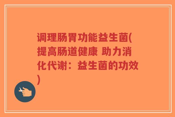 调理肠胃功能益生菌(提高肠道健康 助力消化代谢:益生菌的功效)-第1张图片-超越 调理肠胃功能益生菌(提高肠道健康 助力消化代谢:益生菌的功效)-第1张图片-超越