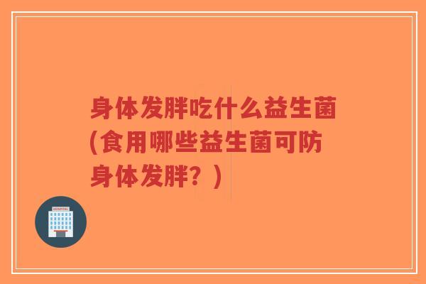 身体发胖吃什么益生菌(食用哪些益生菌可防身体发胖?)-第1张图片-超越 身体发胖吃什么益生菌(食用哪些益生菌可防身体发胖?)-第1张图片-超越