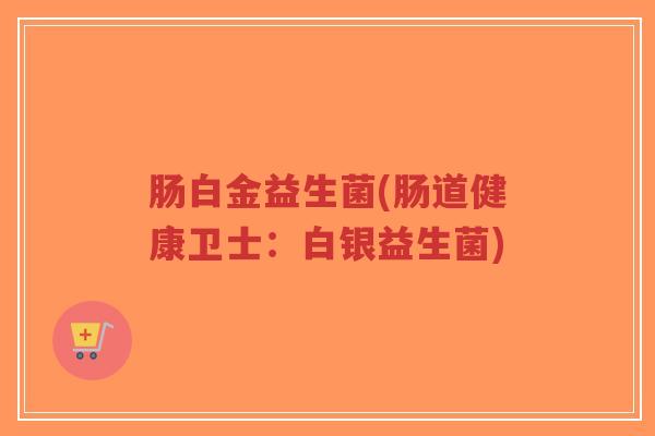 肠白金益生菌(肠道健康卫士:白银益生菌)-第1张图片-超越 肠白金益生菌(肠道健康卫士:白银益生菌)-第1张图片-超越