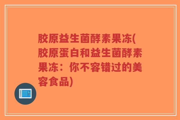 胶原益生菌酵素果冻(胶原蛋白和益生菌酵素果冻：你不容错过的美容食品)-第1张图片-超越