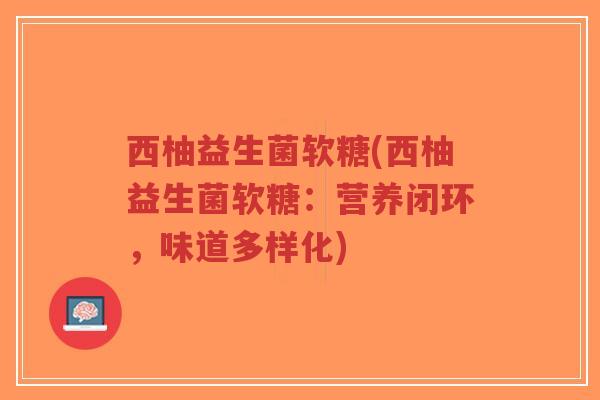 西柚益生菌软糖(西柚益生菌软糖:营养闭环,味道多样化)-第1张图片-超越 西柚益生菌软糖(西柚益生菌软糖:营养闭环,味道多样化)-第1张图片-超越