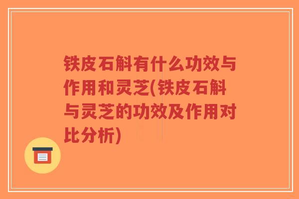铁皮石斛有什么功效与作用和灵芝(铁皮石斛与灵芝的功效及作用对比分析)-第1张图片-超越 铁皮石斛有什么功效与作用和灵芝(铁皮石斛与灵芝的功效及作用对比分析)-第1张图片-超越