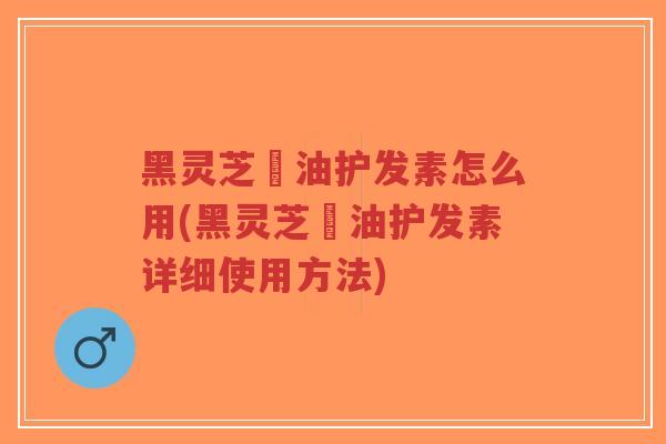 黑灵芝焗油护发素怎么用(黑灵芝焗油护发素详细使用方法)-第1张图片-超越 黑灵芝焗油护发素怎么用(黑灵芝焗油护发素详细使用方法)-第1张图片-超越