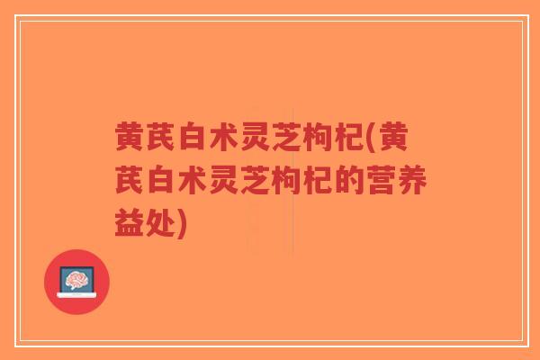 黄芪白术灵芝枸杞(黄芪白术灵芝枸杞的营养益处)-第1张图片-超越 黄芪白术灵芝枸杞(黄芪白术灵芝枸杞的营养益处)-第1张图片-超越
