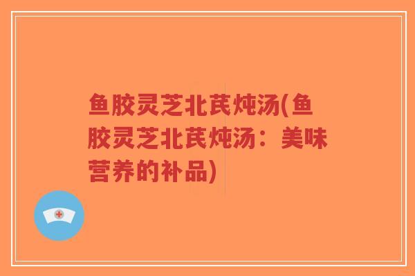 鱼胶灵芝北芪炖汤(鱼胶灵芝北芪炖汤：美味营养的补品)-第1张图片-超越