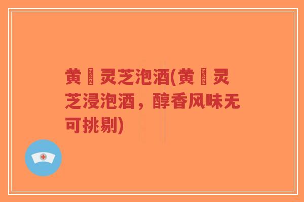 黄茋灵芝泡酒(黄茋灵芝浸泡酒,醇香风味无可挑剔)-第1张图片-超越 黄茋灵芝泡酒(黄茋灵芝浸泡酒,醇香风味无可挑剔)-第1张图片-超越