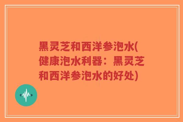 黑灵芝和西洋参泡水(健康泡水利器:黑灵芝和西洋参泡水的好处)-第1张图片-超越 黑灵芝和西洋参泡水(健康泡水利器:黑灵芝和西洋参泡水的好处)-第1张图片-超越