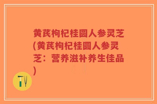 黄芪枸杞桂圆人参灵芝(黄芪枸杞桂圆人参灵芝:营养滋补养生佳品)-第1张图片-超越 黄芪枸杞桂圆人参灵芝(黄芪枸杞桂圆人参灵芝:营养滋补养生佳品)-第1张图片-超越