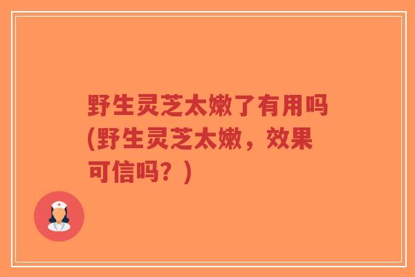 野生灵芝太嫩了有用吗(野生灵芝太嫩,效果可信吗?)-第1张图片-超越 野生灵芝太嫩了有用吗(野生灵芝太嫩,效果可信吗?)-第1张图片-超越
