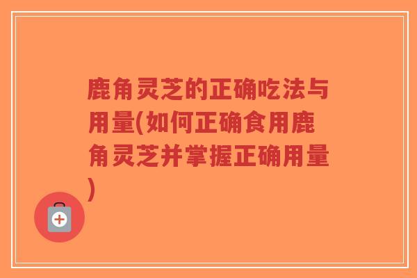 鹿角灵芝的正确吃法与用量(如何正确食用鹿角灵芝并掌握正确用量)-第1张图片-超越 鹿角灵芝的正确吃法与用量(如何正确食用鹿角灵芝并掌握正确用量)-第1张图片-超越