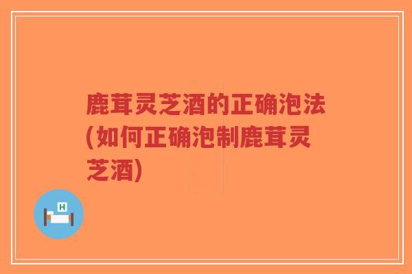 鹿茸灵芝酒的正确泡法(如何正确泡制鹿茸灵芝酒)-第1张图片-超越 鹿茸灵芝酒的正确泡法(如何正确泡制鹿茸灵芝酒)-第1张图片-超越