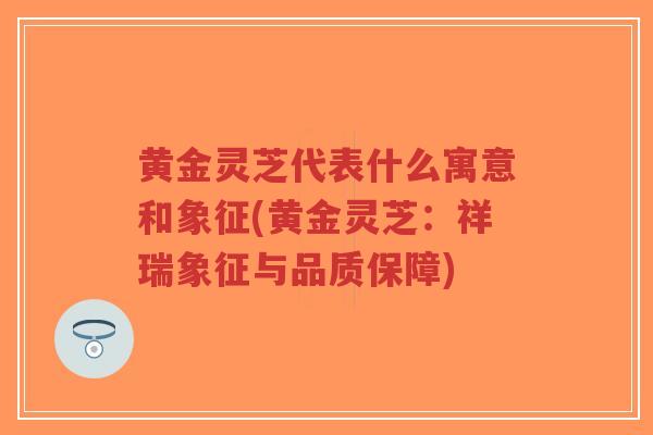 黄金灵芝代表什么寓意和象征(黄金灵芝:祥瑞象征与品质保障)-第1张图片-超越 黄金灵芝代表什么寓意和象征(黄金灵芝:祥瑞象征与品质保障)-第1张图片-超越