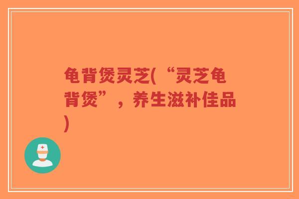 龟背煲灵芝(“灵芝龟背煲”，养生滋补佳品)-第1张图片-超越